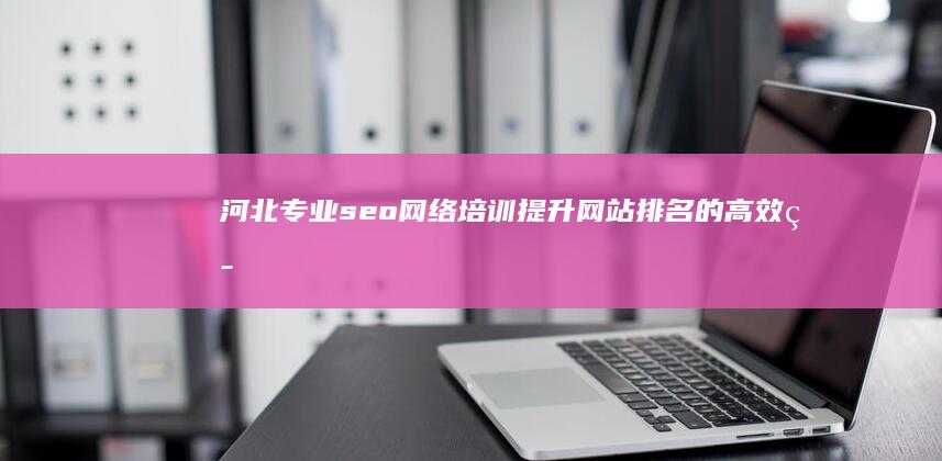 河北专业seo网络培训：提升网站排名的高效策略与实战技巧