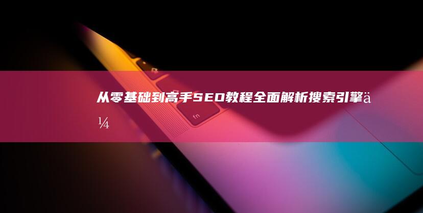 从零基础到高手：SEO教程全面解析搜索引擎优化入门与进阶技巧