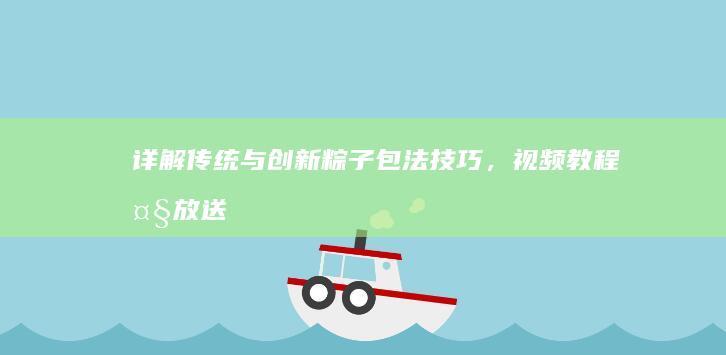 详解传统与创新粽子包法技巧，视频教程大放送